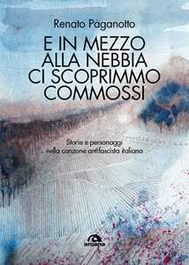 Libro E in mezzo alla nebbia ci scoprimmo commossi. Storie e personaggi nella canzone antifascista italiana Renato Paganotto