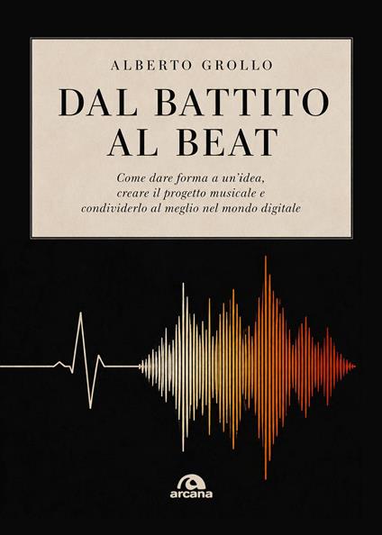 Dal battito al beat. Come dare forma a un’idea, creare il progetto musicale e condividerlo al meglio nel mondo digitale - Alberto Grollo - copertina