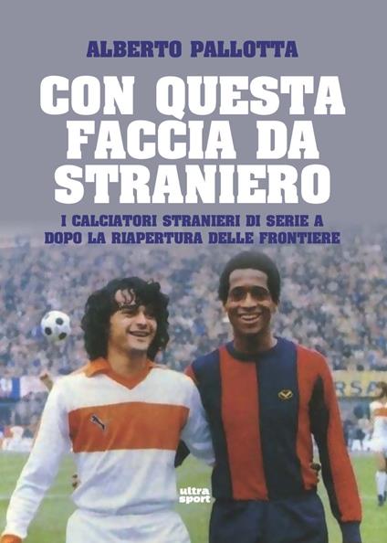 Con questa faccia da straniero. I calciatori stranieri di Serie A dopo la riapertura delle frontiere - Alberto Pallotta - copertina