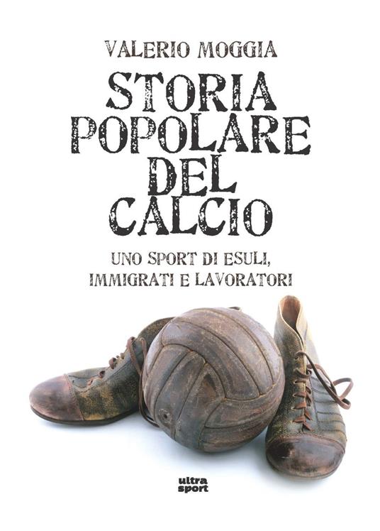 Storia popolare del calcio. Uno sport di esuli, immigrati e lavoratori - Valerio Moggia - copertina