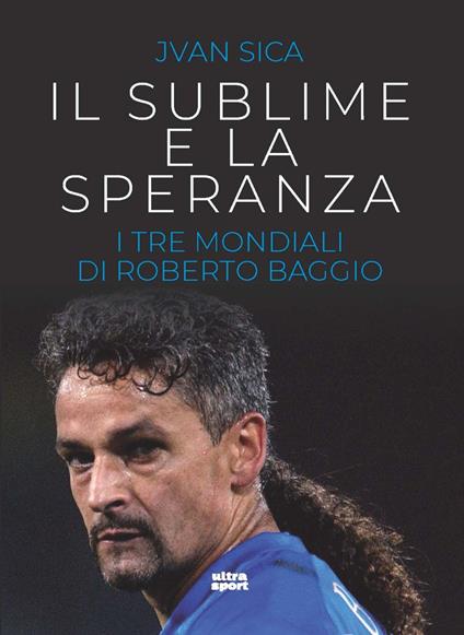 Il sublime e la speranza. I tre Mondiali di Roberto Baggio - Jvan Sica - copertina