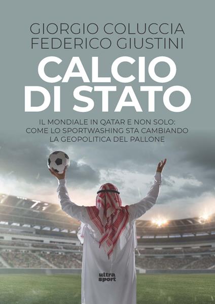 Calcio di Stato. Il Mondiale in Qatar e non solo: come lo sportwashing sta cambiando la geopolitica del pallone - Giorgio Coluccia,Federico Giustini - copertina