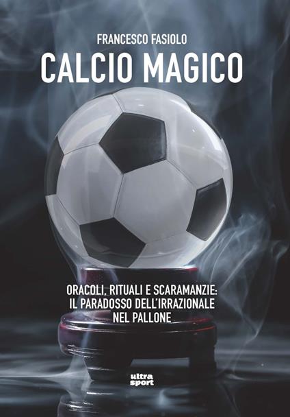 Calcio magico. Oracoli, rituali e scaramanzie: il paradosso dell’irrazionale nel pallone - Francesco Fasiolo - copertina