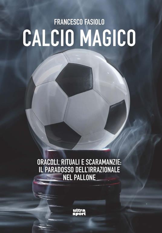 Calcio magico. Oracoli, rituali e scaramanzie: il paradosso dell’irrazionale nel pallone - Francesco Fasiolo - copertina