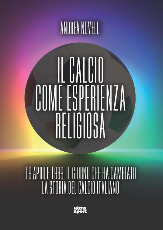 Il calcio come esperienza religiosa. 19 aprile 1989 il giorno che ha cambiato la storia del calcio italiano - Andrea Novelli - copertina