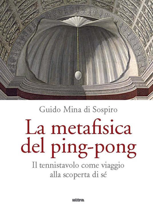 La metafisica del ping-pong. Il tennistavolo come viaggio alla scoperta di sé - Guido Mina di Sospiro - copertina