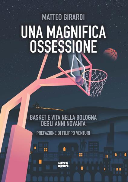 Una magnifica ossessione. Basket e vita nella Bologna degli anni novanta - Matteo Girardi - copertina