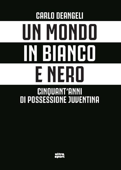 Un mondo in bianco e nero. Cinquant'anni di possessione juventina - Carlo Deangeli - copertina