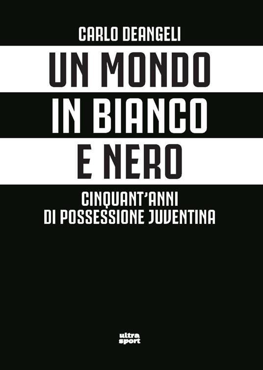 Un mondo in bianco e nero. Cinquant'anni di possessione juventina - Carlo Deangeli - copertina