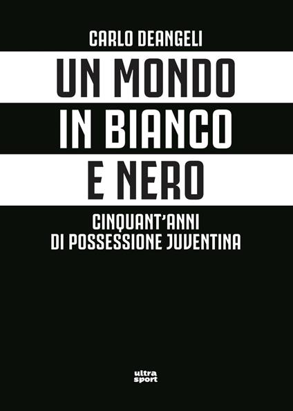 Un mondo in bianco e nero. Cinquant'anni di possessione juventina - Carlo Deangeli - ebook
