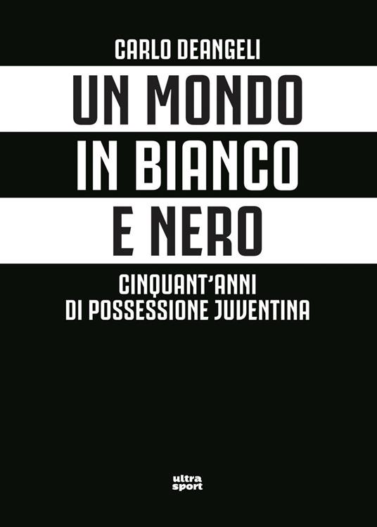 Un mondo in bianco e nero. Cinquant'anni di possessione juventina - Carlo Deangeli - ebook