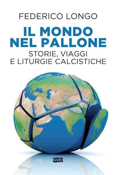 Il mondo nel pallone. Storie, viaggi e liturgie calcistiche - Federico Longo - copertina