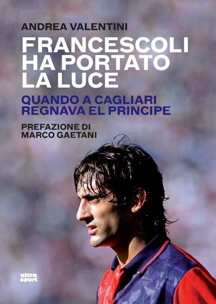 Francescoli ha portato la luce. Quando a Cagliari regnava El Principe - Andrea Valentini - copertina