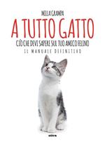 A tutto gatto. Ciò che devi sapere sul tuo amico felino: il manuale definitivo