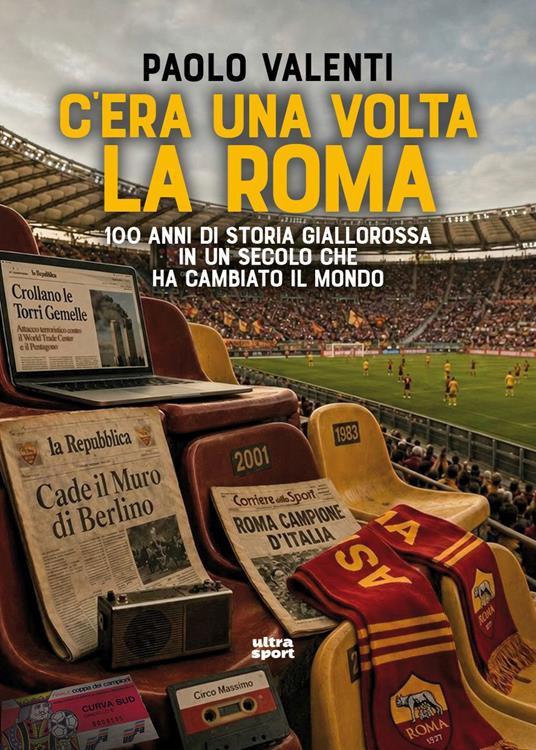 C’era una volta la Roma. 100 anni di storia giallorossa in un secolo che ha cambiato il mondo - Paolo Valenti - copertina