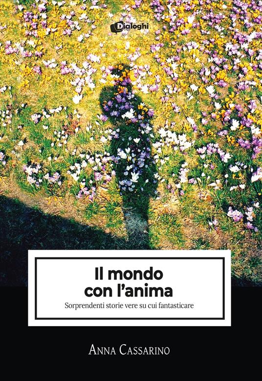 Il mondo con l'anima. Sorprendenti storie vere su cui fantasticare - Anna Cassarino - copertina