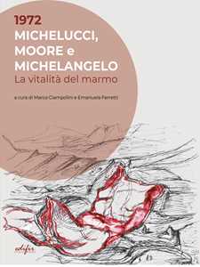 1972. Michelucci, Moore e Michelangelo. La vitalità del marmo. Ediz. a colori