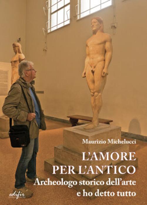 L'amore per l'antico. Archeologo storico dell’arte e ho detto tutto - Maurizio Michelucci - copertina