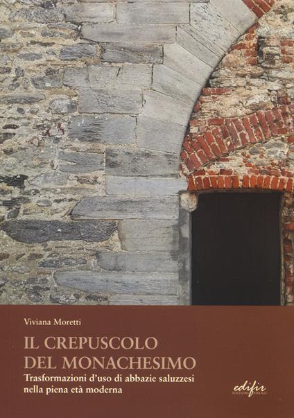 Il crepuscolo del monachesimo. Trasformazioni d'uso di abbazie saluzzesi nella piena età moderna - Viviana Moretti - copertina