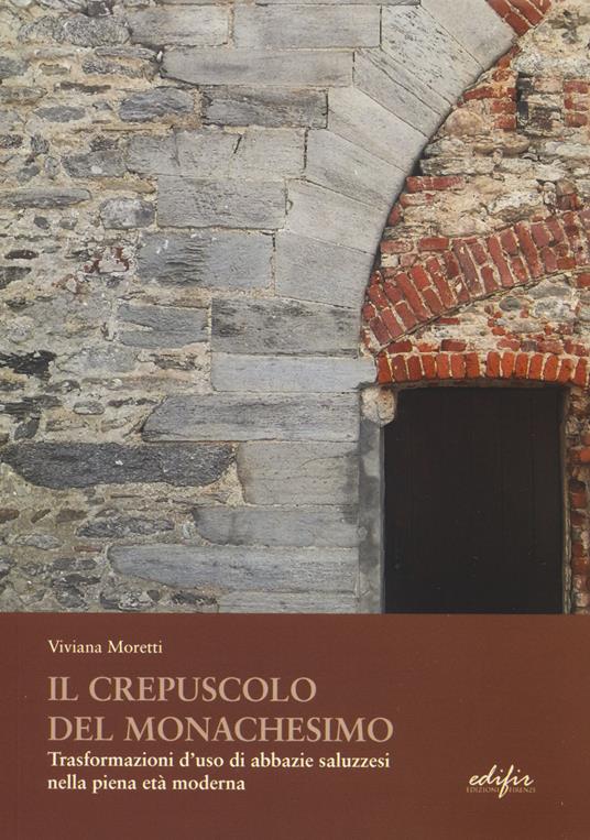 Il crepuscolo del monachesimo. Trasformazioni d'uso di abbazie saluzzesi nella piena età moderna - Viviana Moretti - copertina