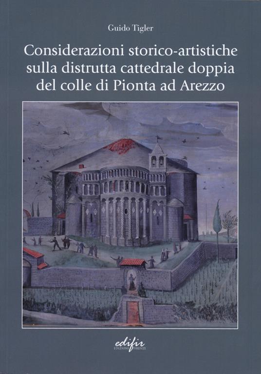 Considerazioni storico-artistiche sulla distrutta cattedrale doppia del colle di Pionta ad Arezzo - Guido Tigler - copertina
