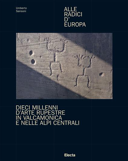 Alle radici d'Europa. Dieci millenni d'arte rupestre in Valcamonica e nelle Alpi Centrali. Ediz. illustrata - Umberto Sansoni - copertina