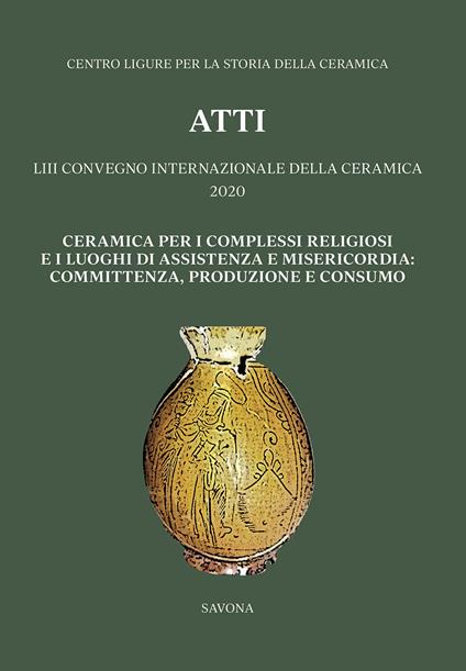 Ceramica per i complessi religiosi e i luoghi di assistenza e misericordia: committenza, produzione e consumo. Atti del 53º Convegno internazionale della ceramica 2020 - copertina