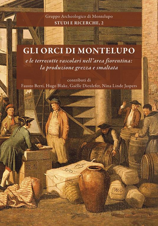 Gli orci di Montelupo e le terrecotte vascolari nell'area fiorentina: la produzione grezza e smaltata. Nuova ediz. - Fausto Berti,Hugo Blake,Gaëlle Dieulefet - copertina