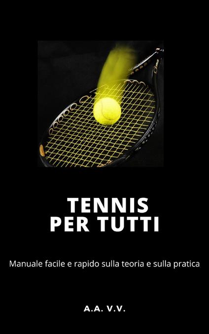 Tennis per tutti. Manuale facile e rapido sulla teoria e sulla pratica