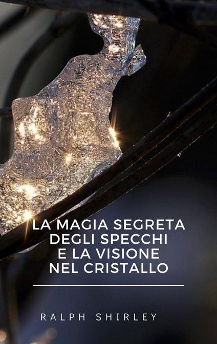 La magia segreta degli specchi e la visione nel cristallo - Ralph Shirley - ebook