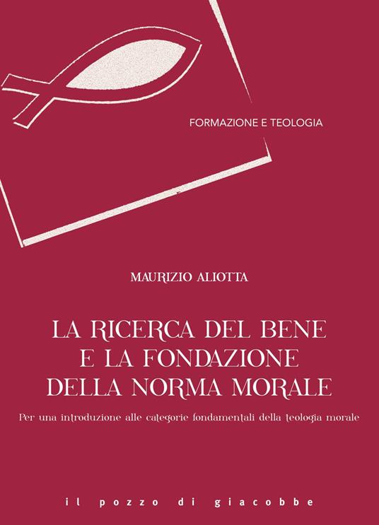 La ricerca del bene e la fondazione della norma morale. Per una introduzione alle categorie fondamentali della teologia morale - Maurizio Aliotta - copertina