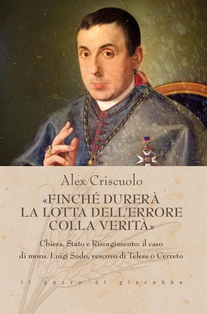 «Finché durerà la lotta dell'errore colla verità». Chiesa, Stato e Risorgimento: il caso di mons. Luigi Sodo, vescovo di Telese o Cerreto - Alex Criscuolo - copertina