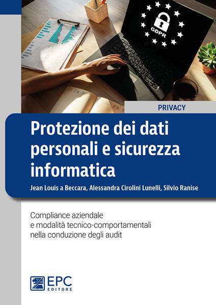 Protezione dei dati personali e sicurezza informatica. Compliance aziendale e modalità tecnico-comportamentali nella conduzione degli audit - Jean Louis Beccara,Alessandra Cirolini Lunelli,Silvio Ranise - copertina