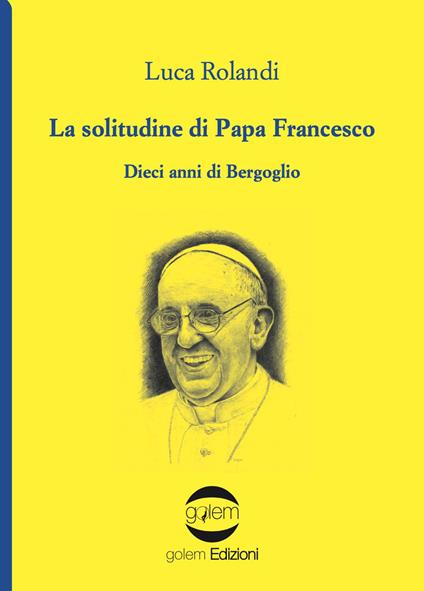 La solitudine di papa Francesco. Dieci anni di Bergoglio - Luca Rolandi - copertina