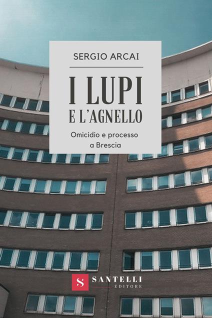 I lupi e l'agnello. Omicidio e processo a Brescia - Sergio Arcai - copertina