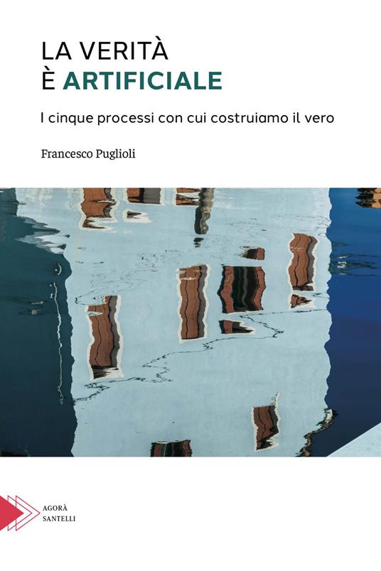 La verità è artificiale. I cinque processi con cui costruiamo il vero - Francesco Puglioli - copertina