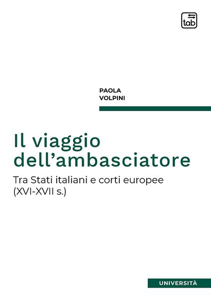Il viaggio dell'ambasciatore. Tra Stati italiani e corti europee (XVI-XVII s.) - Paola Volpini - copertina