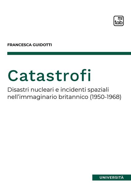 Catastrofi. Disastri nucleari e incidenti spaziali nell'immaginario britannico (1950-1968) - Francesca Guidotti - copertina