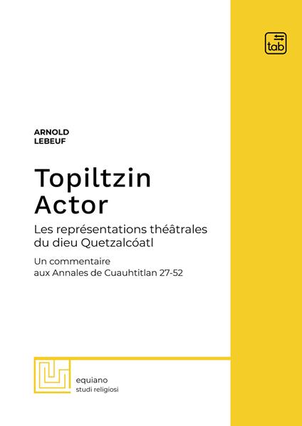 Topiltzin Actor. Les représentations théâtrales du dieu Quetzalcóatl. Un commentaire aux Annales de Cuauhtitlan 27-52 - Arnold Lebeuf - copertina