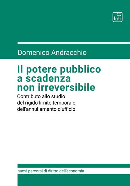 Il potere pubblico a scadenza non irreversibile. Contributo allo studio del rigido limite temporale dell'annullamento d'ufficio - Domenico Andracchio - copertina