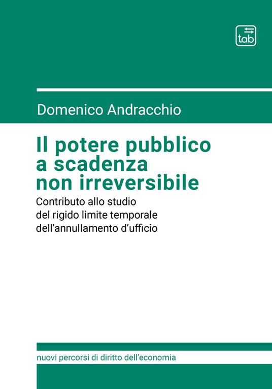 Il potere pubblico a scadenza non irreversibile. Contributo allo studio del rigido limite temporale dell'annullamento d'ufficio - Domenico Andracchio - copertina