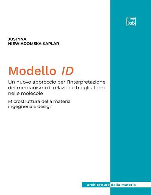 Modello ID. Un nuovo approccio per l'interpretazione dei meccanismi di relazione tra gli atomi nelle molecole. Microstruttura della materia: ingegneria e design - Justyna Niewiadomska-Kaplar - copertina