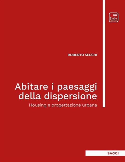 Abitare i paesaggi della dispersione. Housing e progettazione urbana - Roberto Secchi - copertina