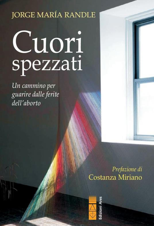 Cuori spezzati. Un cammino per guarire dalle ferite dell'aborto - Jorge Maria Randle - copertina