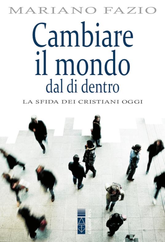 Cambiare il mondo dal di dentro. La sfida dei cristiani di oggi - Mariano Fazio - ebook