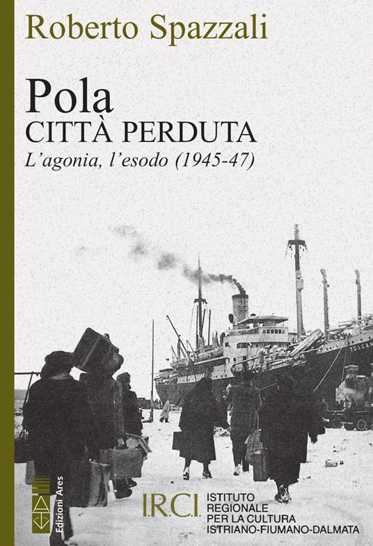 Pola. Città perduta. L'agonia, l'esodo (1945-47) - Roberto Spazzali - copertina