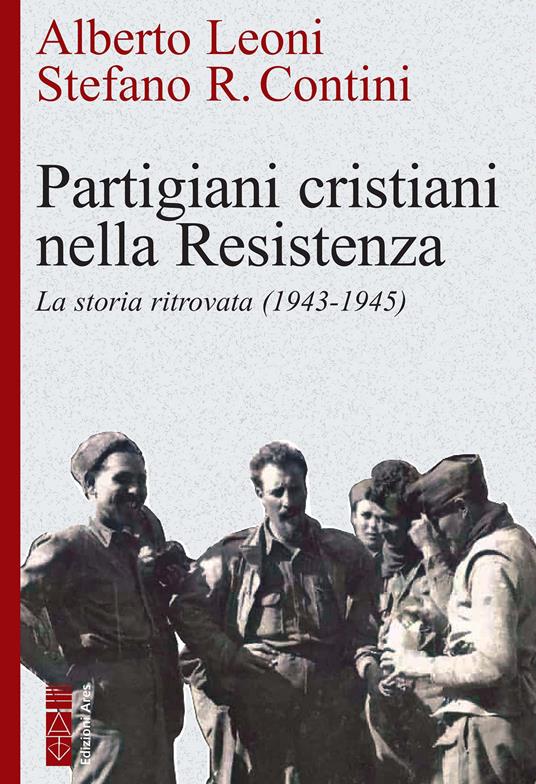 Partigiani cristiani nella Resistenza. La storia ritrovata (1942-1945) - Stefano R. Contini,Alberto Leoni - ebook