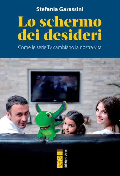 Lo schermo dei desideri. Come le serie tv cambiano la nostra vita - Stefania Garassini - copertina