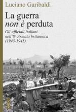 La guerra non è perduta. Gli ufficiali italiani nell'8ª Armata britannica (1943-1945)