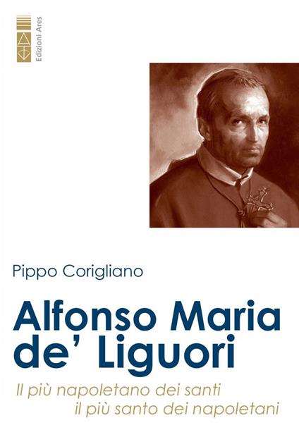Alfonso Maria de’ Liguori. Il più napoletano dei santi, il più santo dei napoletani - Pippo Corigliano - copertina